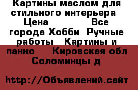 Картины маслом для стильного интерьера › Цена ­ 30 000 - Все города Хобби. Ручные работы » Картины и панно   . Кировская обл.,Соломинцы д.